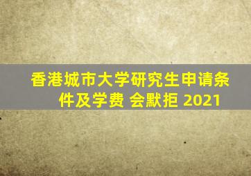 香港城市大学研究生申请条件及学费 会默拒 2021